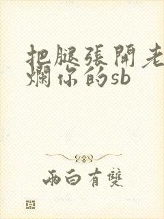 把腿张开老子臊烂你的sb