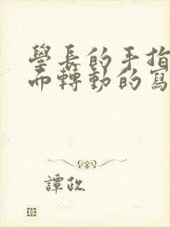 学长的手指在里面转动的写作业呢