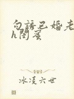 勾诱已婚老男人h闺蜜