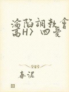 沦陷调教会所〈高H〉四爱