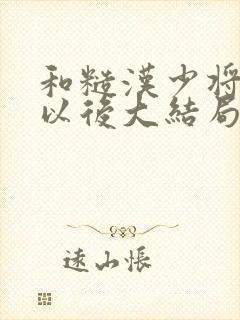 和糙汉少将闪婚以后大结局