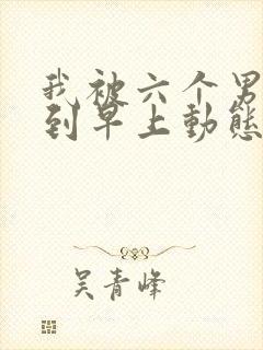 我被六个男人躁到早上动态图