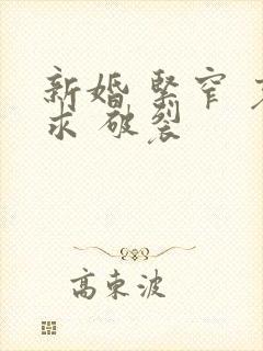 新婚 紧窄 哀求 破裂