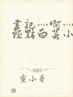 书记灬啊灬啊灬轻点白芸小说