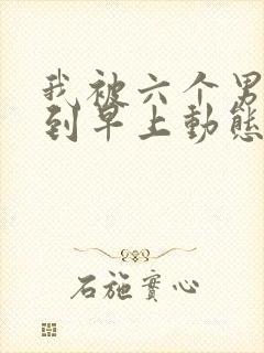 我被六个男人躁到早上动态图