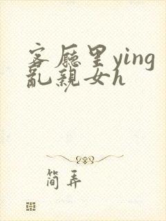 客厅里ying乱亲女h