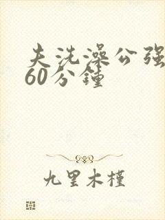 夫洗澡公强我了60分钟