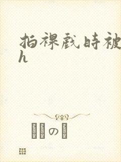 拍裸戏时被c了h