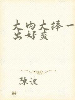 大肉大捧一进一出好爽