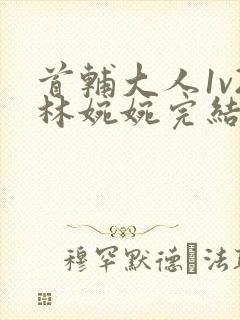 首辅大人1v2林婉婉完结了吗