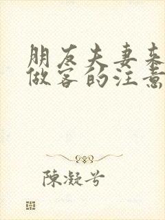 朋友夫妻来我家做客的注意事项