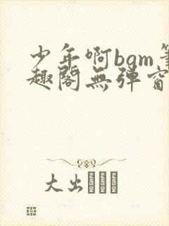 少年啊bgm笔趣阁无弹窗免费