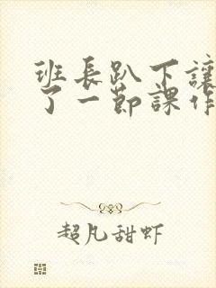 班长趴下让我C了一节课作文