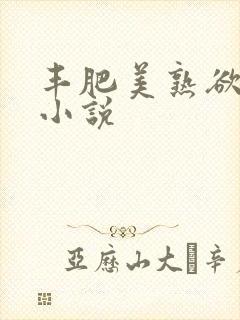 丰肥美熟欲妇乱小说