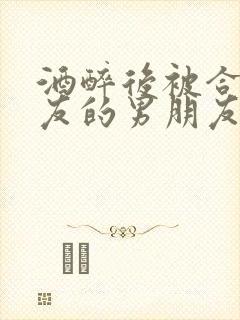 酒醉后被合租室友的男朋友睡了