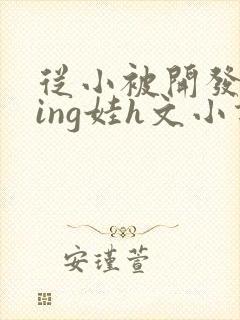 从小被开发成ying娃h文小说