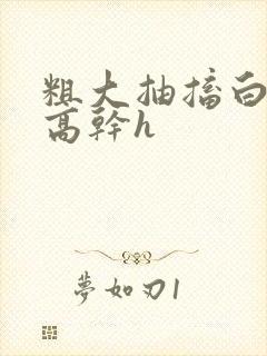 粗大抽搐白浊h高干h