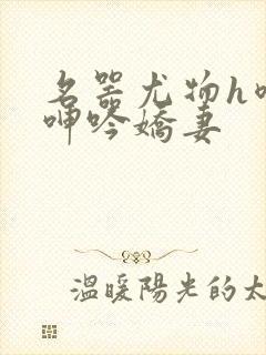 名器尤物h喷汁呻吟娇妻