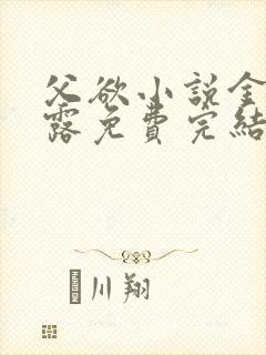 父欲小说金银花露免费完结笔趣阁