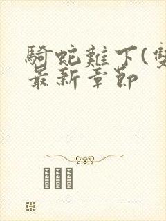 骑蛇难下(双)最新章节