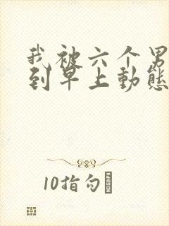 我被六个男人躁到早上动态图