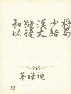 和糙汉少将闪婚以后大结局