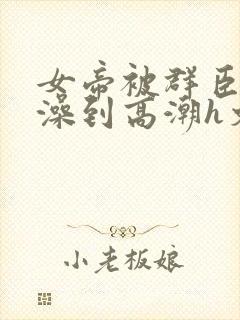 女帝被群臣伦流澡到高潮h文