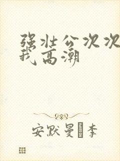 强壮公次次弄得我高潮