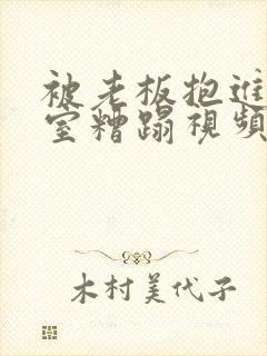 被老板抱进办公室糟蹋视频