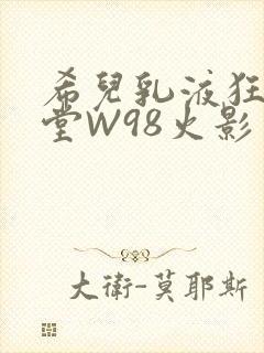 希儿乳液狂飙天堂W98火影