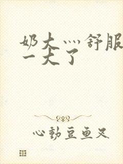 奶大灬舒服灬太一大了