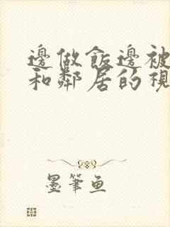 边做饭边被躁我和邻居的视频