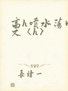 高h喷水荡肉欲文〈h〉