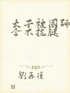 太子被国师c到合不拢腿