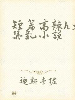 短篇高辣h文合集乱小说