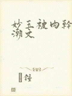 妙玉被肉干高H潮文