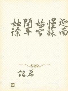 她开始慢迎迎合徐平雪苏南风