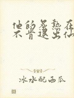 他的炙热在我那不肯退出仙侠