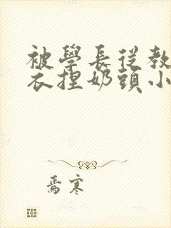 被学长从教室扒衣捏奶头小说