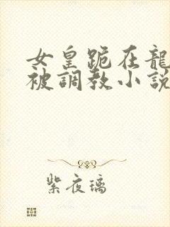 女皇跪在龙椅前被调教小说