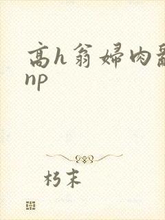 高h翁妇肉乱文np