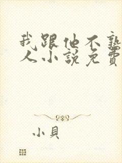 我跟他不熟笑佳人小说免费阅读