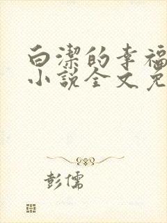 白洁的幸福生活小说全文免费笔趣阁阅读