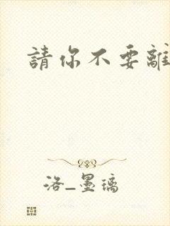 请你不要离开我