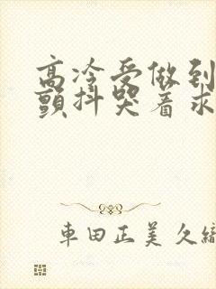 高冷受做到失禁颤抖哭着求饶