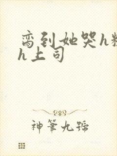 脔到她哭h粗话h上司