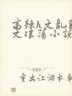 高辣h文乱乳h文浪荡小说苏柔