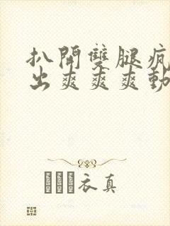 扒开双腿疯狂进出爽爽爽动态照片