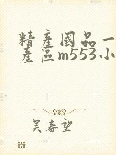 精产国品一二三产区m553小说