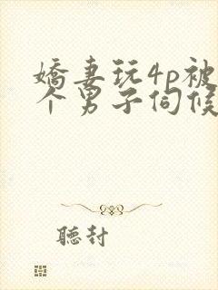 娇妻玩4p被3个男子伺候91